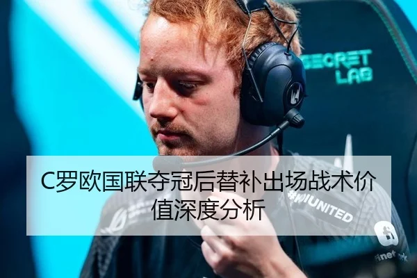 C罗欧国联夺冠后替补出场战术价值深度分析