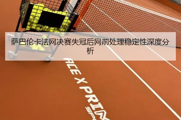 萨巴伦卡法网决赛失冠后网前处理稳定性深度分析
