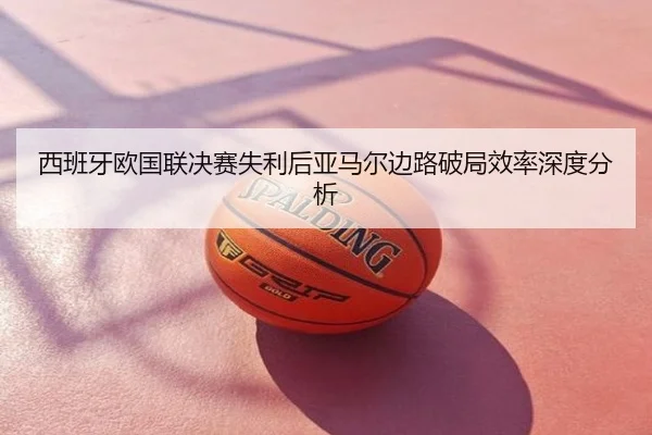 西班牙欧国联决赛失利后亚马尔边路破局效率深度分析